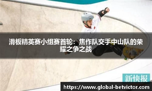 滑板精英赛小组赛首轮：焦作队交手中山队的荣耀之争之战