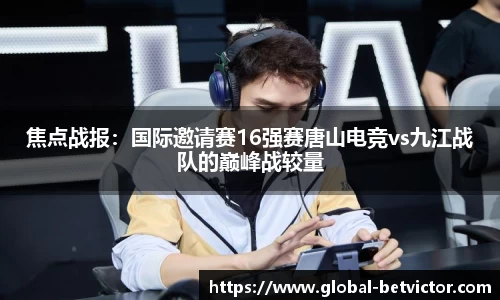 焦点战报：国际邀请赛16强赛唐山电竞vs九江战队的巅峰战较量