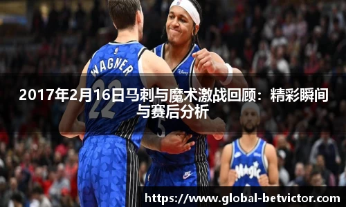 2017年2月16日马刺与魔术激战回顾：精彩瞬间与赛后分析