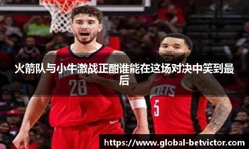 火箭队与小牛激战正酣谁能在这场对决中笑到最后