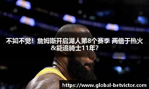 不知不觉！詹姆斯开启湖人第8个赛季 两倍于热火&能追骑士11年？